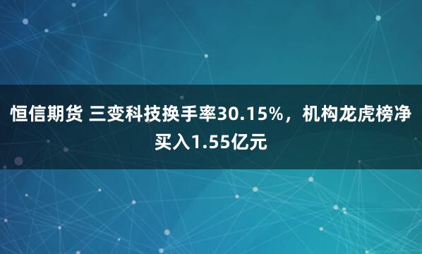 恒信期货 三变科技换手率30.15%，机构龙虎榜净买入1.55亿元