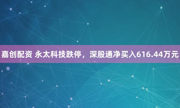 嘉创配资 永太科技跌停，深股通净买入616.44万元