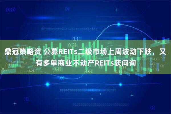 鼎冠策略资 公募REITs二级市场上周波动下跌，又有多单商业不动产REITs获问询