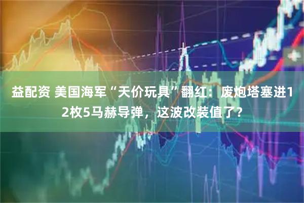 益配资 美国海军“天价玩具”翻红:废炮塔塞进12枚5马赫导弹,这波改装值了?