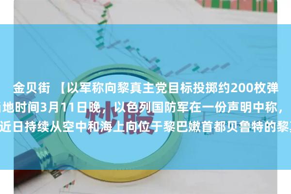 金贝街 【以军称向黎真主党目标投掷约200枚弹药，打死多名指挥官】当地时间3月11日晚，以色列国防军在一份声明中称，以军近日持续从空中和海上向位于黎巴嫩首都贝鲁特的黎真主党目标投掷了约200枚弹药。