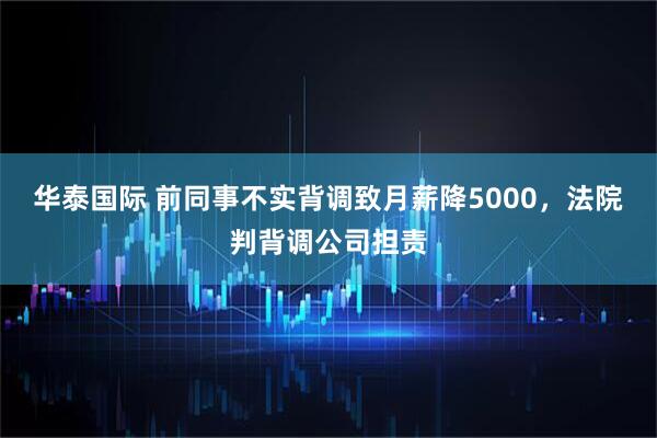 华泰国际 前同事不实背调致月薪降5000，法院判背调公司担责