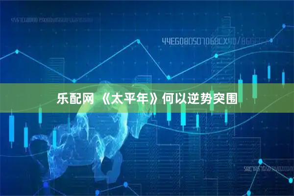 乐配网 《太平年》何以逆势突围