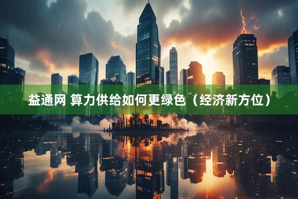益通网 算力供给如何更绿色（经济新方位）