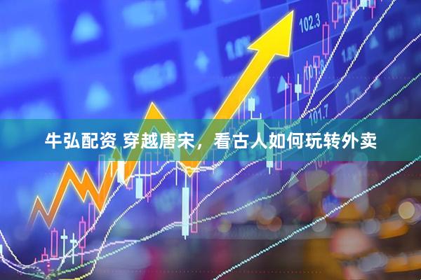 牛弘配资 穿越唐宋，看古人如何玩转外卖