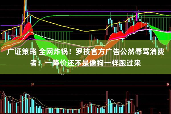 广证策略 全网炸锅！罗技官方广告公然辱骂消费者：一降价还不是像狗一样跑过来