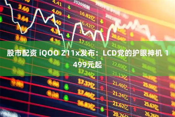 股市配资 iQOO Z11x发布：LCD党的护眼神机 1499元起