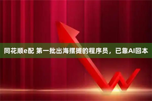 同花顺e配 第一批出海摆摊的程序员，已靠AI回本