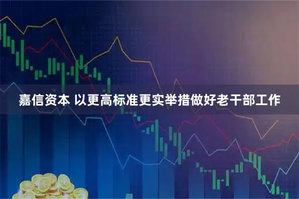 嘉信资本 以更高标准更实举措做好老干部工作