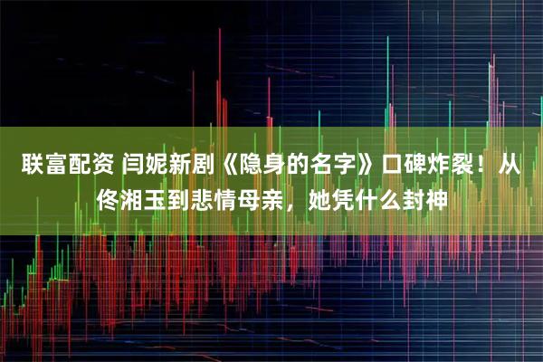 联富配资 闫妮新剧《隐身的名字》口碑炸裂！从佟湘玉到悲情母亲，她凭什么封神