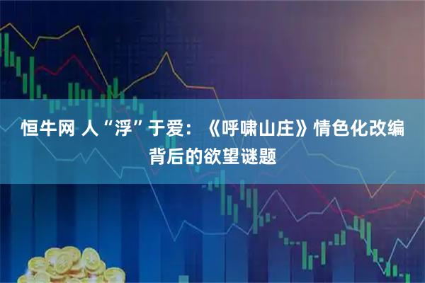 恒牛网 人“浮”于爱：《呼啸山庄》情色化改编背后的欲望谜题
