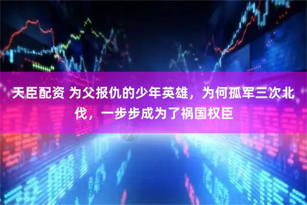 天臣配资 为父报仇的少年英雄，为何孤军三次北伐，一步步成为了祸国权臣