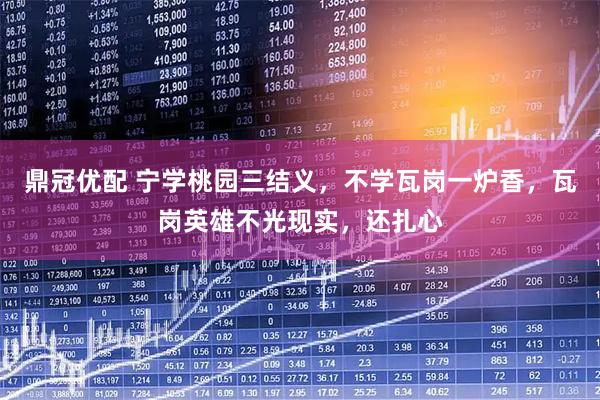 鼎冠优配 宁学桃园三结义，不学瓦岗一炉香，瓦岗英雄不光现实，还扎心