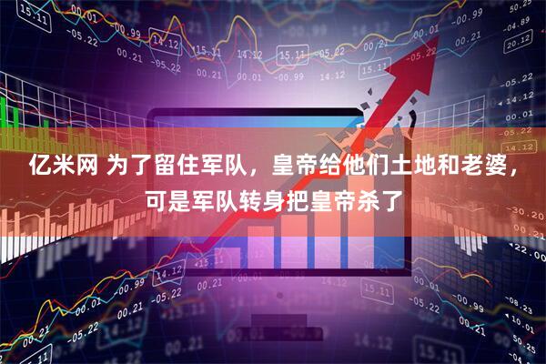 亿米网 为了留住军队，皇帝给他们土地和老婆，可是军队转身把皇帝杀了