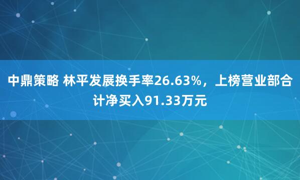 中鼎策略 林平发展换手率26.63%，上榜营业部合计净买入91.33万元