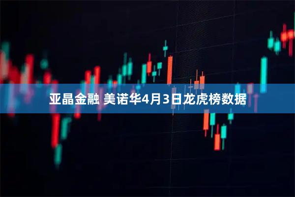亚晶金融 美诺华4月3日龙虎榜数据