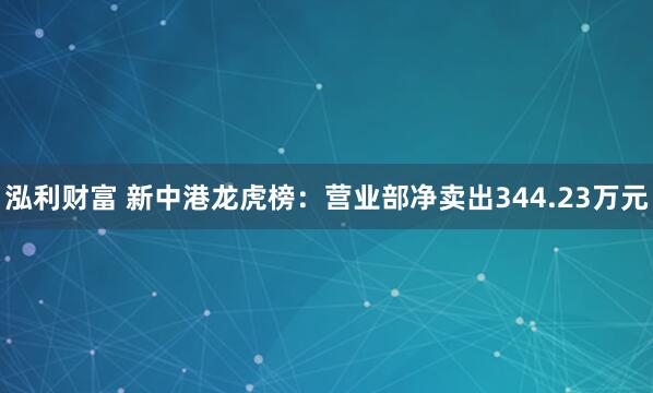 泓利财富 新中港龙虎榜：营业部净卖出344.23万元