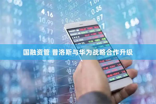 国融资管 普洛斯与华为战略合作升级