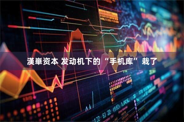 漢崋资本 发动机下的 “手机库” 栽了