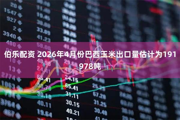 伯乐配资 2026年4月份巴西玉米出口量估计为191978吨