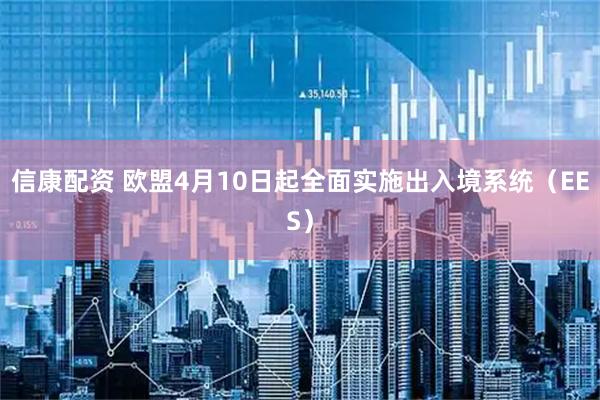 信康配资 欧盟4月10日起全面实施出入境系统（EES）