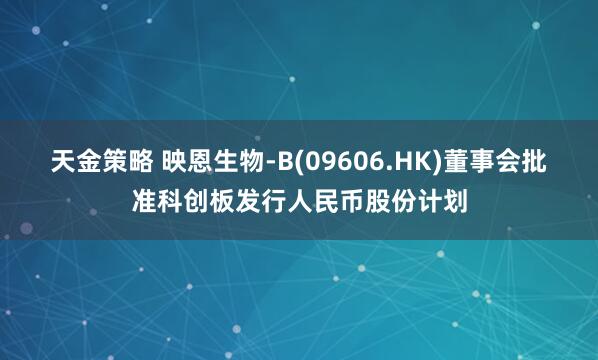 天金策略 映恩生物-B(09606.HK)董事会批准科创板发行人民币股份计划