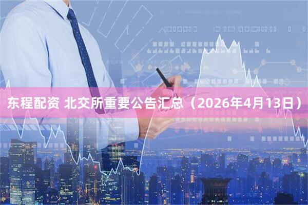 东程配资 北交所重要公告汇总（2026年4月13日）