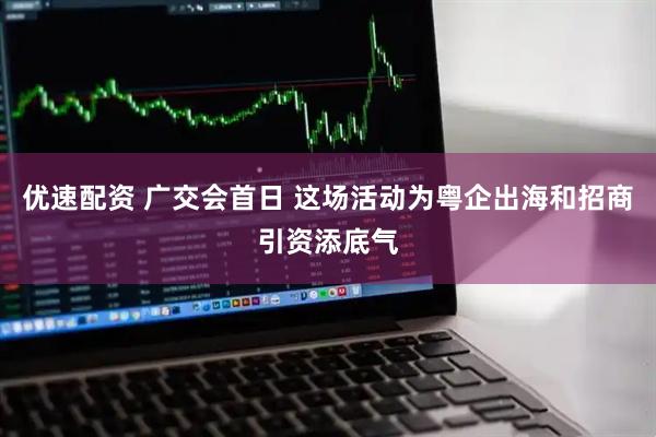 优速配资 广交会首日 这场活动为粤企出海和招商引资添底气