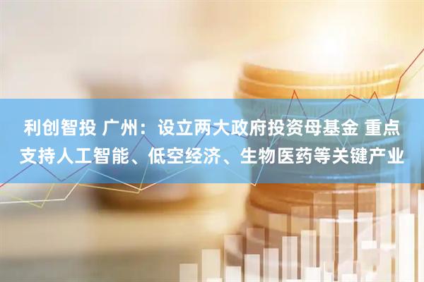 利创智投 广州：设立两大政府投资母基金 重点支持人工智能、低空经济、生物医药等关键产业