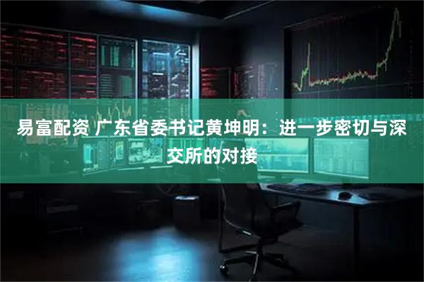 易富配资 广东省委书记黄坤明：进一步密切与深交所的对接