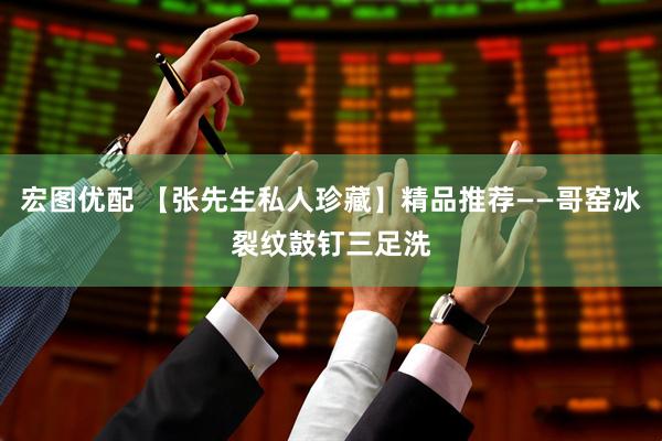 宏图优配 【张先生私人珍藏】精品推荐——哥窑冰裂纹鼓钉三足洗