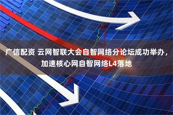 广信配资 云网智联大会自智网络分论坛成功举办，加速核心网自智网络L4落地