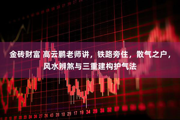 金砖财富 高云鹏老师讲，铁路旁住，散气之户，风水辨煞与三重建构护气法