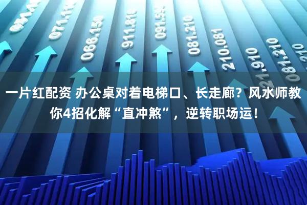 一片红配资 办公桌对着电梯口、长走廊？风水师教你4招化解“直冲煞”，逆转职场运！
