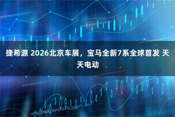 捷希源 2026北京车展，宝马全新7系全球首发 天天电动