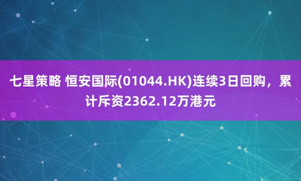 七星策略 恒安国际(01044.HK)连续3日回购，累计斥资2362.12万港元