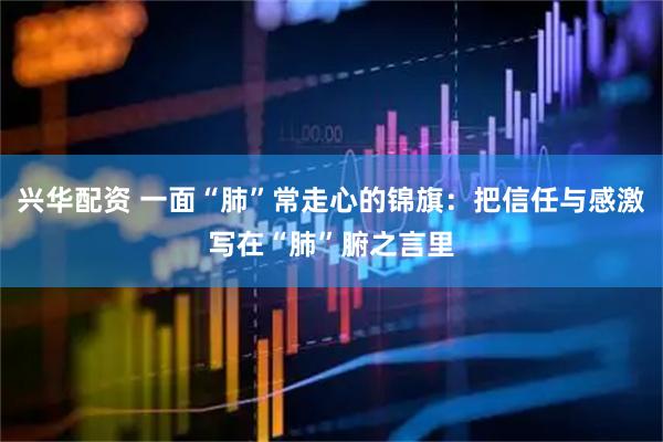 兴华配资 一面“肺”常走心的锦旗：把信任与感激写在“肺”腑之言里