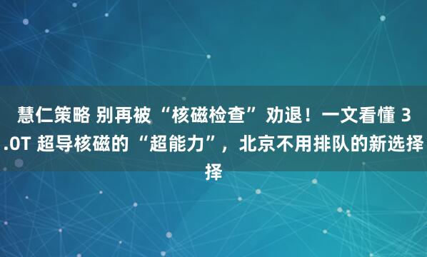 慧仁策略 别再被 “核磁检查” 劝退！一文看懂 3.0T 超导核磁的 “超能力”，北京不用排队的新选择
