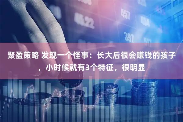 聚盈策略 发现一个怪事：长大后很会赚钱的孩子，小时候就有3个特征，很明显
