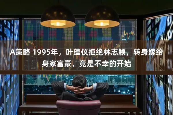 A策略 1995年，叶蕴仪拒绝林志颖，转身嫁给身家富豪，竟是不幸的开始