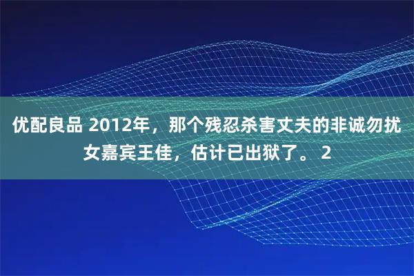 优配良品 2012年，那个残忍杀害丈夫的非诚勿扰女嘉宾王佳，估计已出狱了。 2