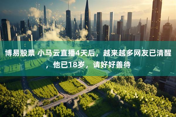 博易股票 小马云直播4天后，越来越多网友已清醒，他已18岁，请好好善待