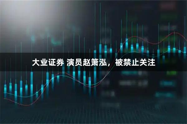 大业证券 演员赵箫泓，被禁止关注