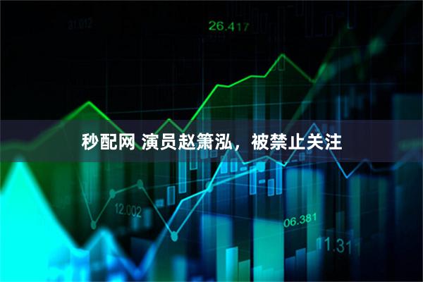 秒配网 演员赵箫泓，被禁止关注