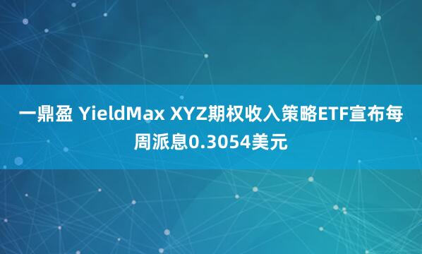 一鼎盈 YieldMax XYZ期权收入策略ETF宣布每周派息0.3054美元