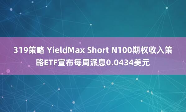 319策略 YieldMax Short N100期权收入策略ETF宣布每周派息0.0434美元