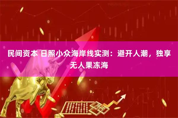 民间资本 日照小众海岸线实测:避开人潮,独享无人果冻海