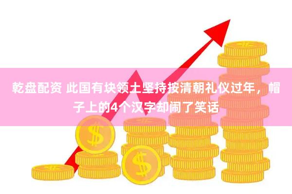 乾盘配资 此国有块领土坚持按清朝礼仪过年,帽子上的4个汉字却闹了笑话
