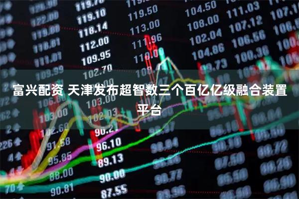富兴配资 天津发布超智数三个百亿亿级融合装置平台