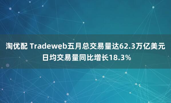淘优配 Tradeweb五月总交易量达62.3万亿美元 日均交易量同比增长18.3%